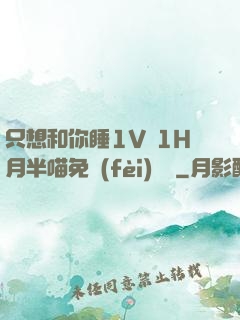 只想和你睡1V 1H月半喵免費(fèi)閱讀
